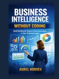 Business Intelligence Without Coding: Build Dashboards, Reports & Automated Analytics for Non-Technical Leaders