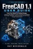 FreeCAD 1.1 User Guide 2026-2027: A Step-by-Step Beginner’s Guide to Parametric 3D Modeling, Part Design, Assemblies, Technical Drawings, and 3D Printing Through Practical Projects