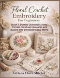 Floral Crochet Embroidery For Beginners: Design 15 Stunning Creations Featuring Textured Fiber Panels Enhanced with Delicate Hand-Stitched Botanical Motifs
