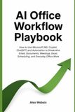 AI Office Workflow Playbook: How to Use Microsoft 365, Copilot, ChatGPT, and Automation to Streamline Email, Documents, Meetings, Excel, Scheduling, and Everyday Office Work