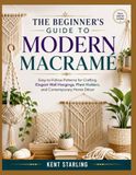 THE BEGINNER’S GUIDE TO MODERN MACRAMÉ: Easy-to-Follow Patterns for Crafting Elegant Wall Hangings, Plant Holders, and Contemporary Home Décor