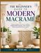 THE BEGINNER’S GUIDE TO MODERN MACRAMÉ: Easy-to-Follow Patterns for Crafting Elegant Wall Hangings, Plant Holders, and Contemporary Home Décor
