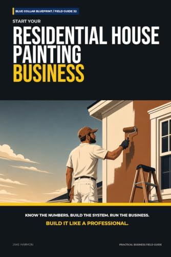 Start Your Residential House Painting Business: The Complete Step-by-Step Guide to Launch, Run, and Profit from Your Own Residential House Painting Business