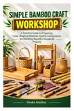 SIMPLE BAMBOO CRAFT WORKSHOP: A Practical Guide to Preparing Cane, Shaping Materials, Joining Components, and Building Beautiful Household Projects