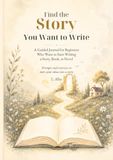 Find the Story You Want to Write: A Guided Journal for Beginners Who Want to Start Writing a Book, Story, or Novel