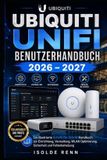UBIQUITI UNIFI BENUTZERHANDBUCH 2026 – 2027: Ein Illustrierte Schritt für Schritt Handbuch zur Einrichtung, Verwaltung, WLAN Optimierung, Sicherheit und Fehlerbehebung