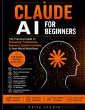 Claude AI Claude AI for Beginners: The Practical Beginner's Guide to Mastering Claude AI, Prompts, Productivity, Writing, Research, Projects, Artifacts and Business Workflows
