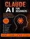 Claude AI Claude AI for Beginners: The Practical Beginner's Guide to Mastering Claude AI, Prompts, Productivity, Writing, Research, Projects, Artifacts and Business Workflows