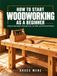 HOW TO START WOODWORKING AS A BEGINNER: A Step-by-Step Guide to Essential Tools, Core Skills, and 30 Practical Projects