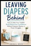 Leaving Independently Published Leaving Diapers Behind: How to Help Your Toddler Build Bathroom Confidence Without Pressure, Shame, or Power Struggles Paperback