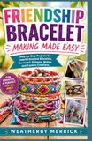 FRIENDSHIP BRACELET MAKING MADE EASY: Step-by-Step Projects for Colorful Knotted Bracelets, Geometric Patterns, Braids, and Custom Creations