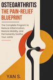 OSTEOARTHRITIS: THE PAIN-RELIEF BLUEPRINT: The Complete Program to Reduce Inflammation, Restore Mobility, and Permanently Soothe Your Joints