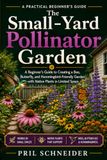 The Small-Yard Pollinator Garden: A Beginner’s Guide to Creating a Bee, Butterfly, and Hummingbird-Friendly Garden with Native Plants in Limited Space