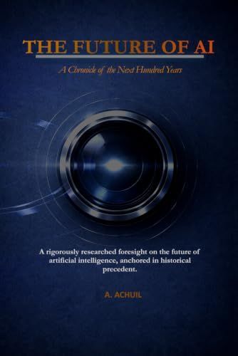 The Future of AI: A Chronicle of the Next Hundred Years: A Chronicle of the Next Hundred Years: A rigorously researched foresight on the future of ... anchored in historical precedent.