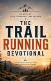 The Trail Running Devotional: A 40 Day Christian Devotional for Trail Runners, Mountain Runners, Ultra Runners, and Outdoor Adventurers Seeking a Deeper Walk With Christ