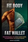 FIT BODY FAT WALLET: Real Life Education: Your Guide To Better Health, Increased Wealth, and Lasting Prosperity