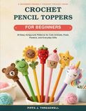 Crochet Pencil Toppers For Beginners: 20 Easy Amigurumi Patterns for Cute Animals, Food, Flowers, and Everyday Gifts