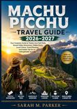Machu Picchu Machu Picchu Travel Guide 2026–2027: Your Complete Guide to Tickets, Inca Trail Treks, Sacred Valley Adventures, Hidden Ruins, Local Culture, Travel ... and Insider Tips for an Unforgettable Journey