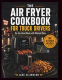 THE AIR FRYER COOKBOOK FOR TRUCK DRIVERS: On-the-Road Meals with Minimal Mess