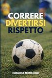 Correre. Divertirsi. Rispetto.: Per chi crede ancora nel calcio che fa crescere persone