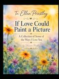 To Ellen Priestley: If Love Could Paint a Picture: A Collection of Some of the Ways I Love You