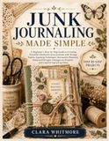 JUNK JOURNALING MADE SIMPLE: A Beginner's Step-by-Step Guide to Creating Beautiful Junk Journals