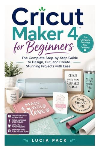 Cricut Maker 4 for Beginners: The Complete Step-by-Step Guide to Design, Cut, and Create Stunning Projects with Ease