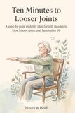 Ten Minutes to Looser Joints: A joint-by-joint mobility plan for stiff shoulders, hips, knees, spine, and hands after 60