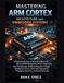 Mastering Arm Cortex Architecture and Embedded Systems: A Comprehensive Guide to Processor Fundamentals, Microcontroller Programming, Memory Organization, Real-Time Operation, Peripheral Integration