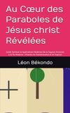 Au Cœur des Paraboles de Jésus christ Révélées: Guide Spirituel et Applications Modernes De la Sagesse Ancienne à la Vie Moderne - Chemins de Transformation et de Sagesse