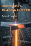 How Independently Published How to Use a Plasma Cutter: A Practical Guide to Setup, Safety, and Precision Cutting Paperback