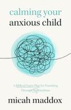 Calming Your Anxious Child: A Biblical Game Plan for Parenting Through Big Emotions