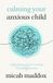 Calming Your Anxious Child: A Biblical Game Plan for Parenting Through Big Emotions
