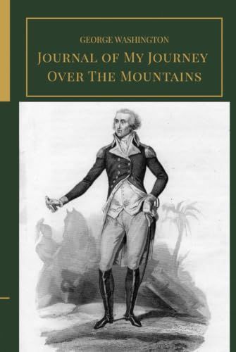 Journal of My Journey Over The Mountains: A Firsthand Account of George Washington’s 1753 Expedition into the American Frontier