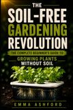 SOIL-FREE GARDENING REVOLUTION: The Complete Beginner’s Guide to Growing Plants Without Soil