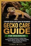 Leopard Gecko Care Guide for Beginners: A Complete Handbook to Habitat Setup, Heating and Lighting, Feeding, Handling, Shedding, Health, Behavior, Breeding, and Lifelong Leopard Gecko Care