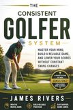 The Consistent Golfer System: Master Your Mind, Build a Reliable Game, and Lower Your Scores Without Constant Swing Changes