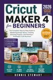 Cricut Maker 4 for Beginners 2026: The Complete Step-by-Step Guide to Mastering Design Space, Creating Stunning Projects, and Starting a Profitable Craft Business