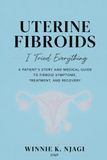 UTERINE FIBROIDS: I Tried Everything: A Patient’s Story and Medical Guide to Fibroid Symptoms, Treatment, and Recovery