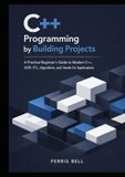 C++ Programming by Building Projects: A Practical Beginner’s Guide to Modern C++, OOP, STL, Algorithms, and Hands-On Applications