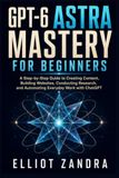 GPT-6 ASTRA MASTERY FOR BEGINNERS