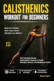 CALISTHENICS WORKOUT FOR BEGINNERS: The Complete 28-Day Bodyweight Program to Build Strength, Muscle, and Mobility at Home (No Equipment or Gym Required)