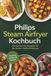 Philips Steam Airfryer Kochbuch: Die leckersten Rezepte für die Steam Heißluftfritteuse - knusprig, saftig und fettarm