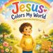 Jesus Colors My World: A Christian Children's Book About God's Love