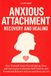 Anxious Attachment Recovery and Healing: Free Yourself from Overthinking, Fear, and Insecurity to Restore Self-Esteem and Emotional Balance in Love and Everyday Life