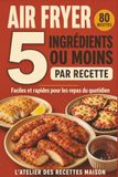 Air Fryer 5 Ingrédients ou Moins: 80 recettes faciles et rapides pour les repas du quotidien
