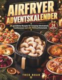 AIRFRYER ADVENTSKALENDER: 24 gemütliche Rezepte für knusprige Adventsabende, Familienessen und süße Weihnachtsmomente