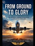 From Ground To Glory: The Definitive Guide To Becoming A Professional Airline Pilot