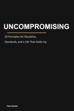 Uncompromising: 20 Principles for Discipline, Standards, and a Life That Holds Up