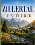 ZILLERTAL REISEFÜHRER 2026: Der ultimative Reiseführer für Österreichs alpines Abenteuertal: Majestätische Berge, malerische Wanderwege, traditionelle ... Küche und authentische Erlebnisse vor Ort